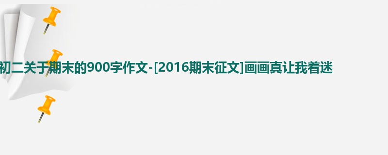 初二关于期末的900字作文-[2016期末征文]画画真让我着迷