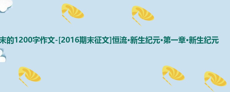 初二关于期末的1200字作文-[2016期末征文]恒流·新生纪元·第一章·新生纪元