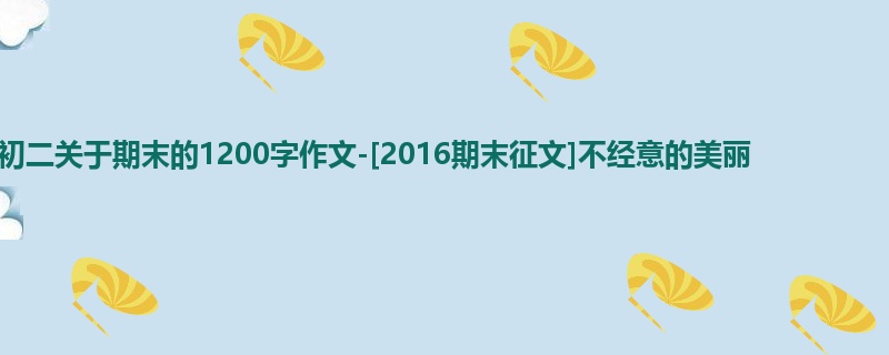 初二关于期末的1200字作文-[2016期末征文]不经意的美丽