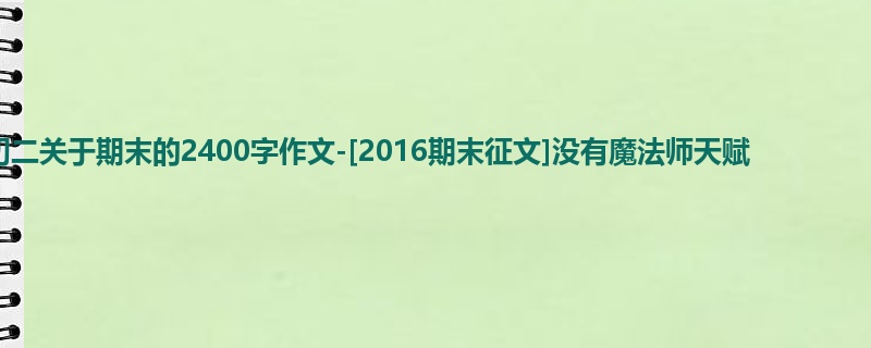 初二关于期末的2400字作文-[2016期末征文]没有魔法师天赋