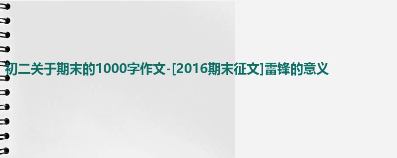 初二关于期末的1000字作文-[2016期末征文]雷锋的意义