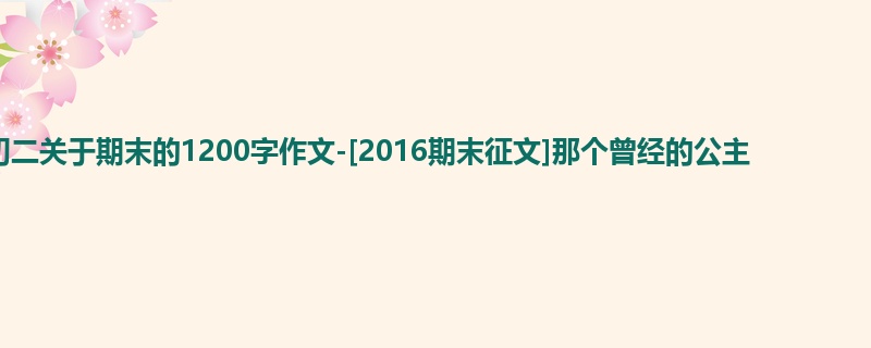 初二关于期末的1200字作文-[2016期末征文]那个曾经的公主
