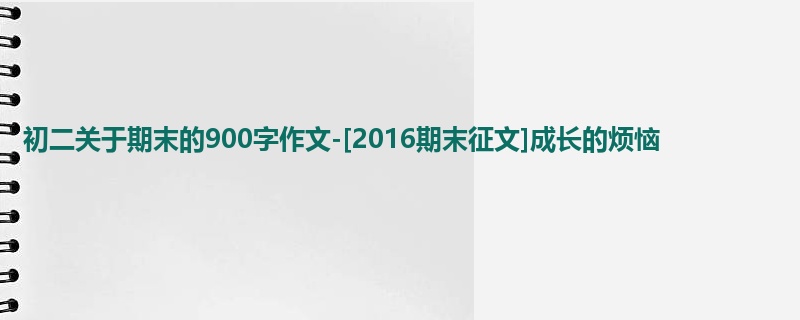 初二关于期末的900字作文-[2016期末征文]成长的烦恼