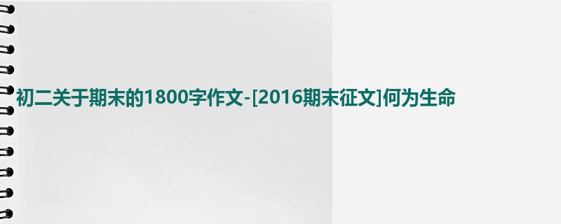 初二关于期末的1800字作文-[2016期末征文]何为生命
