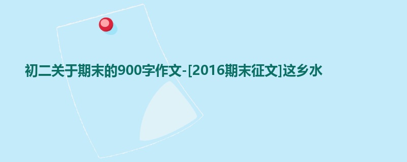 初二关于期末的900字作文-[2016期末征文]这乡水
