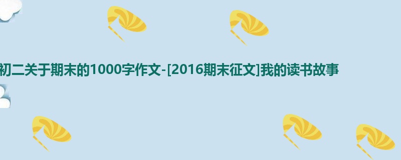 初二关于期末的1000字作文-[2016期末征文]我的读书故事