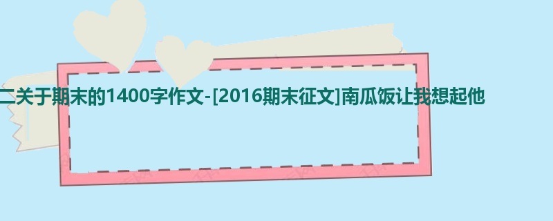 初二关于期末的1400字作文-[2016期末征文]南瓜饭让我想起他