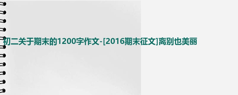 初二关于期末的1200字作文-[2016期末征文]离别也美丽