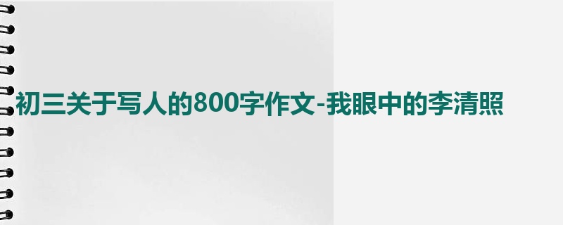 初三关于写人的800字作文-我眼中的李清照