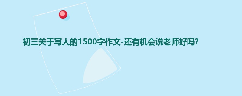 初三关于写人的1500字作文-还有机会说老师好吗？