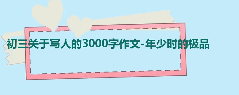 初三关于写人的3000字作文-年少时的极品