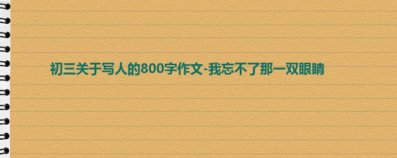 初三关于写人的800字作文-我忘不了那一双眼睛
