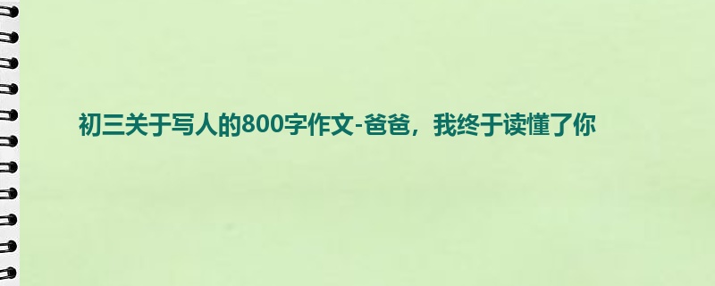 初三关于写人的800字作文-爸爸,我终于读懂了你