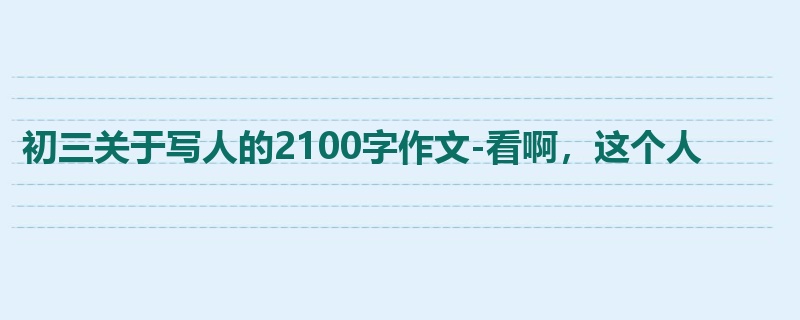 初三关于写人的2100字作文-看啊,这个人