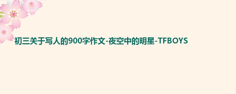 初三关于写人的900字作文-夜空中的明星-TFBOYS