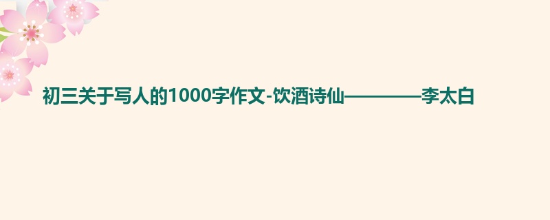 初三关于写人的1000字作文-饮酒诗仙————李太白