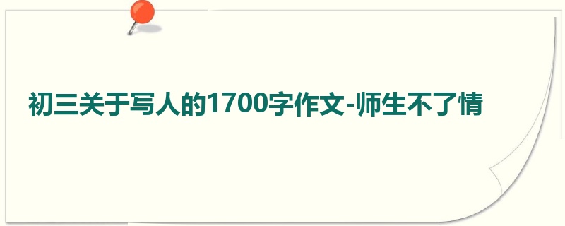 初三关于写人的1700字作文-师生不了情