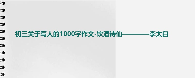 初三关于写人的1000字作文-饮酒诗仙————李太白