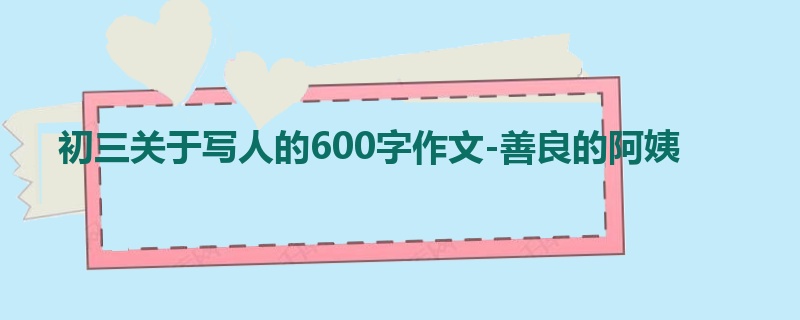 初三关于写人的600字作文-善良的阿姨