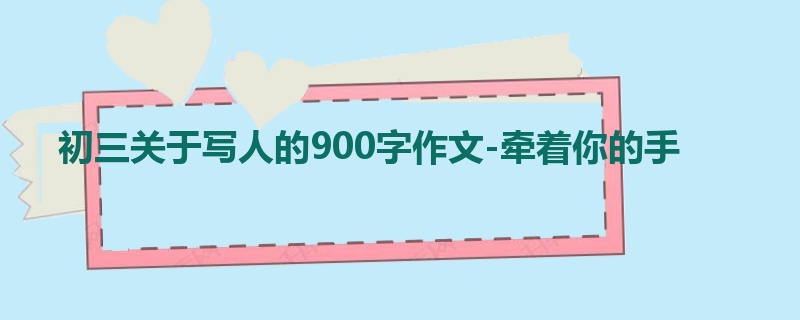 初三关于写人的900字作文-牵着你的手