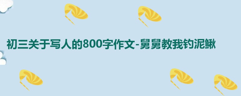 初三关于写人的800字作文-舅舅教我钓泥鳅