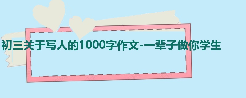 初三关于写人的1000字作文-一辈子做你学生