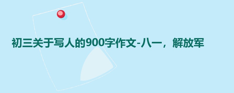 初三关于写人的900字作文-八一,解放军