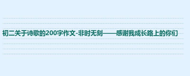 初二关于诗歌的200字作文-非时无刻——感谢我成长路上的你们