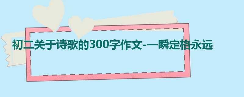 初二关于诗歌的300字作文-一瞬定格永远