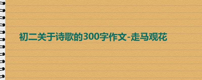 初二关于诗歌的300字作文-走马观花