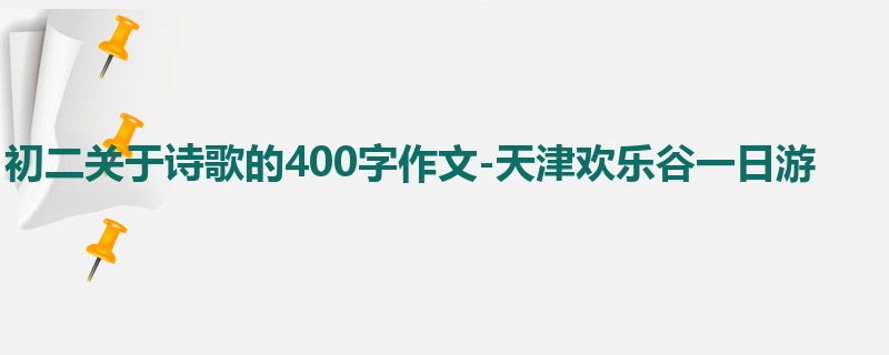 初二关于诗歌的400字作文-天津欢乐谷一日游