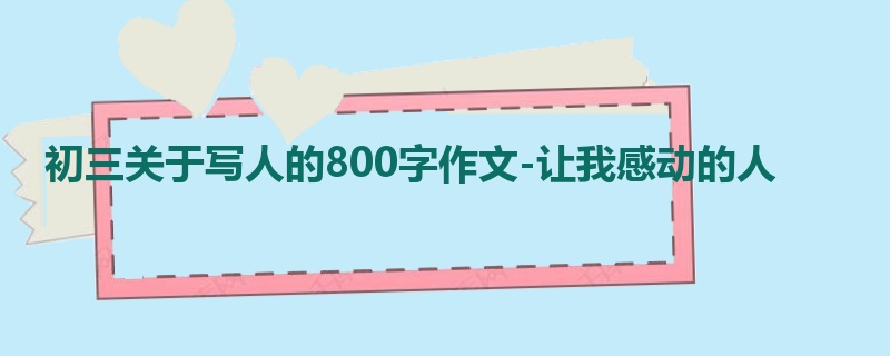 初三关于写人的800字作文-让我感动的人