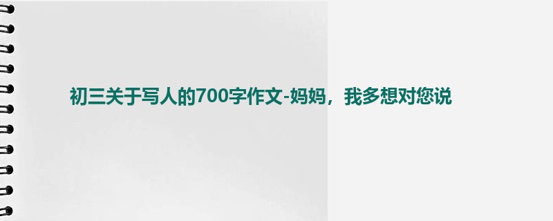 初三关于写人的700字作文-妈妈,我多想对您说