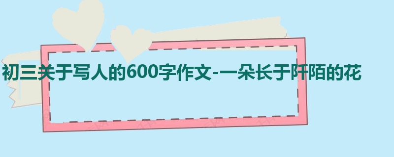 初三关于写人的600字作文-一朵长于阡陌的花