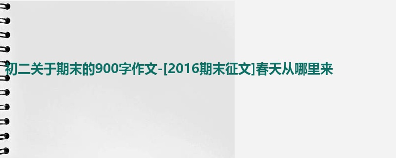 初二关于期末的900字作文-[2016期末征文]春天从哪里来