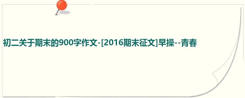 初二关于期末的900字作文-[2016期末征文]早操--青春