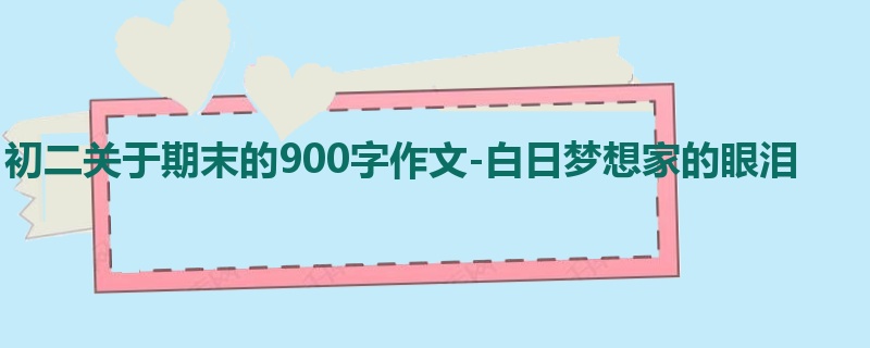 初二关于期末的900字作文-白日梦想家的眼泪