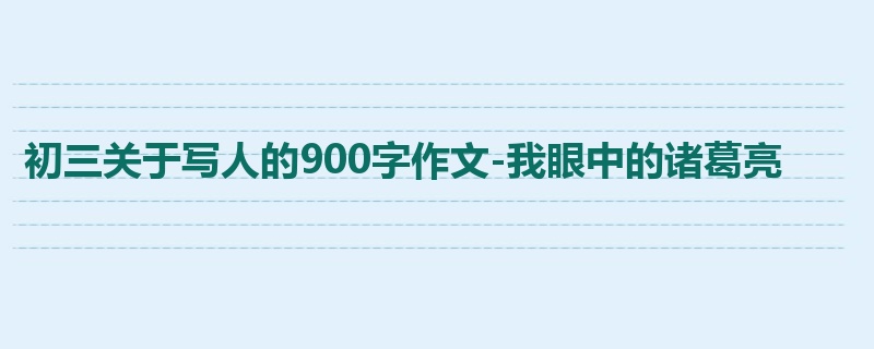 初三关于写人的900字作文-我眼中的诸葛亮