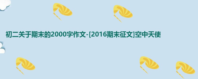 初二关于期末的2000字作文-[2016期末征文]空中天使