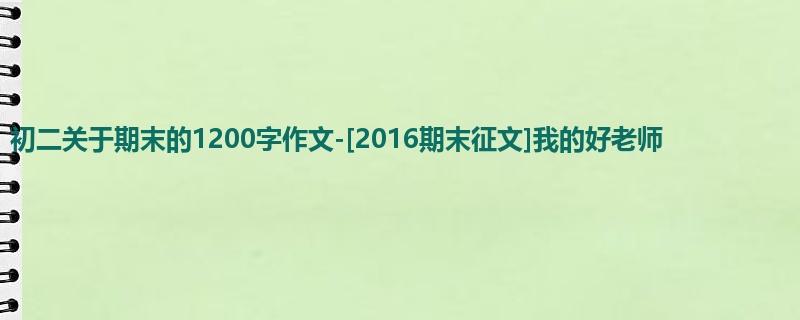 初二关于期末的1200字作文-[2016期末征文]我的好老师