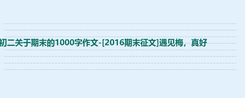 初二关于期末的1000字作文-[2016期末征文]遇见梅，真好