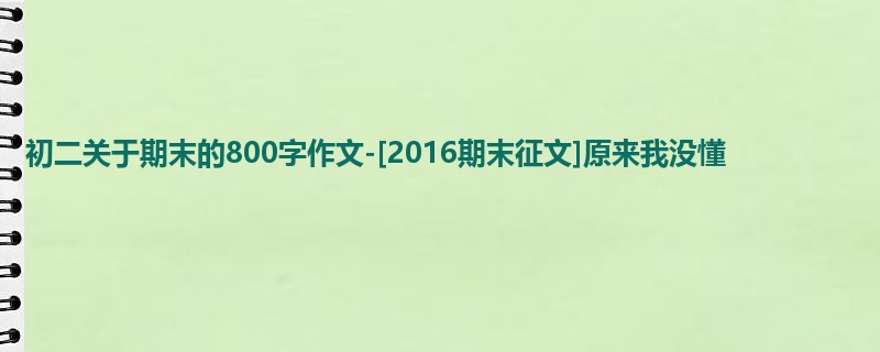初二关于期末的800字作文-[2016期末征文]原来我没懂