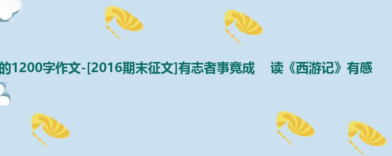 初二关于期末的1200字作文-[2016期末征文]有志者事竟成    读《西游记》有感
