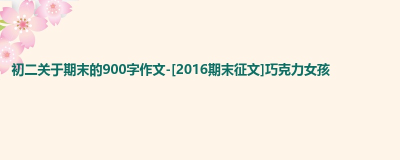 初二关于期末的900字作文-[2016期末征文]巧克力女孩