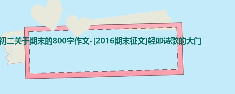 初二关于期末的800字作文-[2016期末征文]轻叩诗歌的大门
