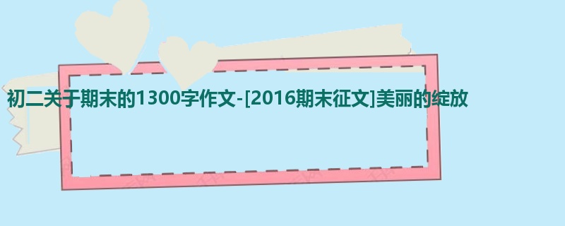 初二关于期末的1300字作文-[2016期末征文]美丽的绽放