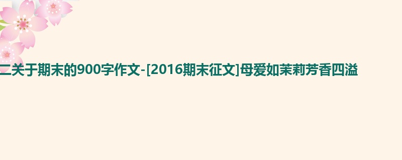 初二关于期末的900字作文-[2016期末征文]母爱如茉莉芳香四溢