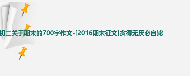 初二关于期末的700字作文-[2016期末征文]贪得无厌必自毙