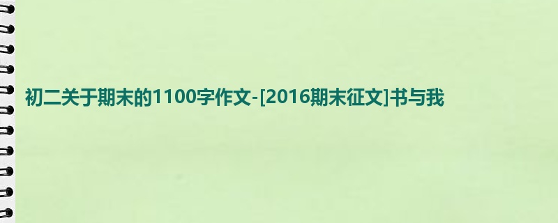 初二关于期末的1100字作文-[2016期末征文]书与我