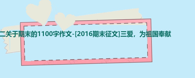 初二关于期末的1100字作文-[2016期末征文]三爱，为祖国奉献